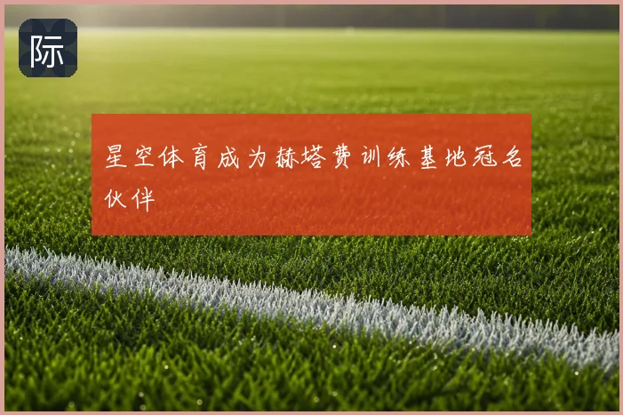 星空体育成为赫塔费训练基地冠名伙伴