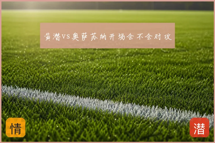 黄潜vs奥萨苏纳开场会不会对攻