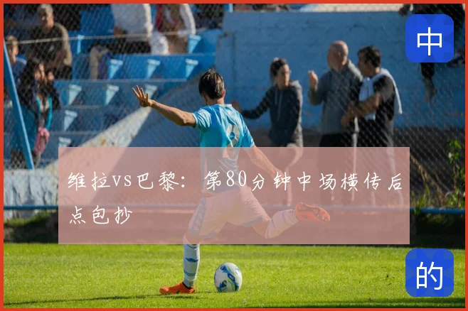 维拉vs巴黎:第80分钟中场横传后点包抄