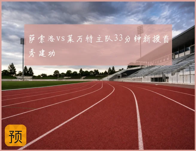 萨索洛vs莱万特主队33分钟新援首秀建功
