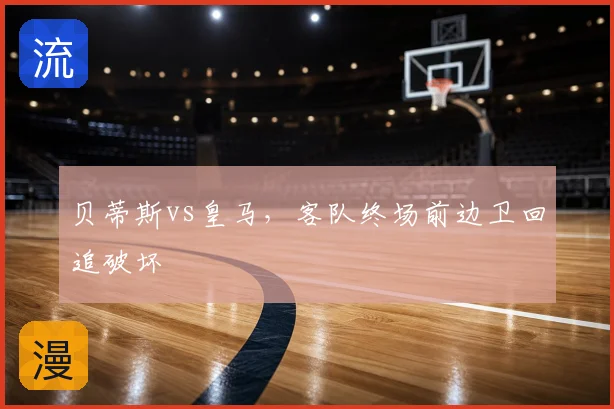 贝蒂斯vs皇马，客队终场前边卫回追破坏